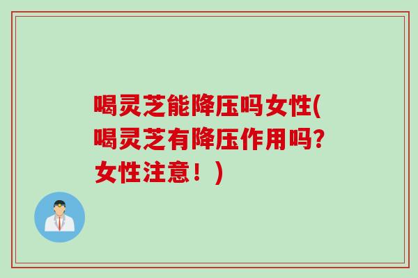喝灵芝能吗女性(喝灵芝有作用吗？女性注意！)