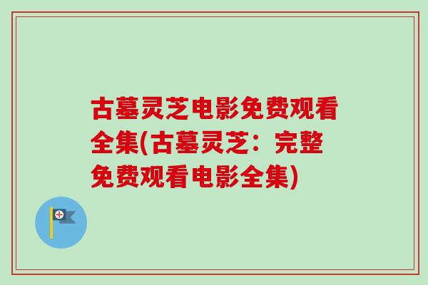 古墓灵芝电影免费观看全集(古墓灵芝：完整免费观看电影全集)