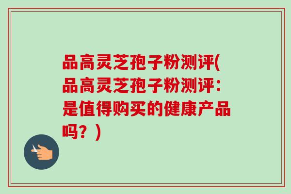 品高灵芝孢子粉测评(品高灵芝孢子粉测评:是值得购买的健康产品吗?) 品高灵芝孢子粉测评(品高灵芝孢子粉测评:是值得购买的健康产品吗?)