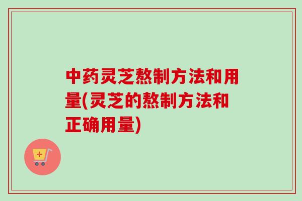 中药灵芝熬制方法和用量(灵芝的熬制方法和正确用量)
