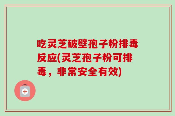 吃灵芝破壁孢子粉排毒反应(灵芝孢子粉可排毒，非常安全有效)