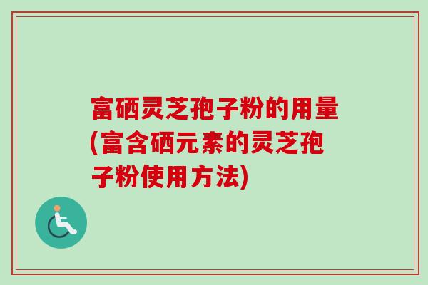 富硒灵芝孢子粉的用量(富含硒元素的灵芝孢子粉使用方法) 富硒灵芝孢子粉的用量(富含硒元素的灵芝孢子粉使用方法)