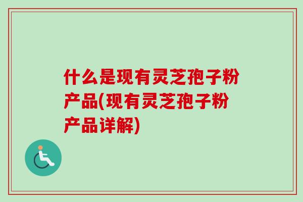 什么是现有灵芝孢子粉产品(现有灵芝孢子粉产品详解) 什么是现有灵芝孢子粉产品(现有灵芝孢子粉产品详解)
