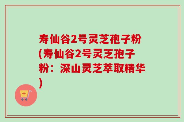 寿仙谷2号灵芝孢子粉(寿仙谷2号灵芝孢子粉：深山灵芝萃取精华)