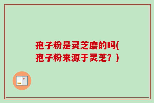 孢子粉是灵芝磨的吗(孢子粉来源于灵芝？)