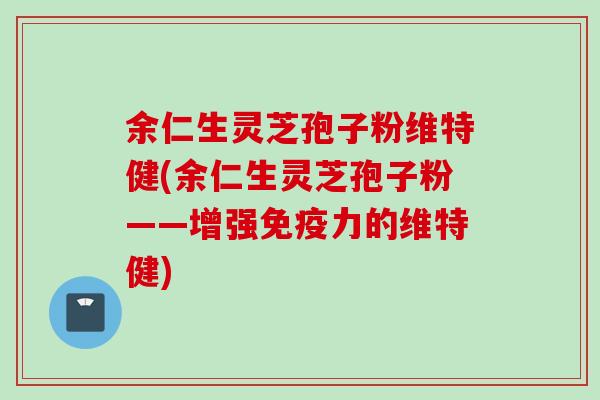 余仁生灵芝孢子粉维特健(余仁生灵芝孢子粉——增强免疫力的维特健) 余仁生灵芝孢子粉维特健(余仁生灵芝孢子粉——增强免疫力的维特健)