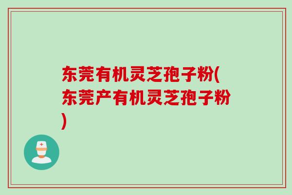 东莞有机灵芝孢子粉(东莞产有机灵芝孢子粉)