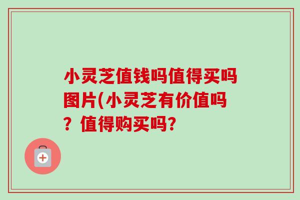 小灵芝值钱吗值得买吗图片(小灵芝有价值吗？值得购买吗？