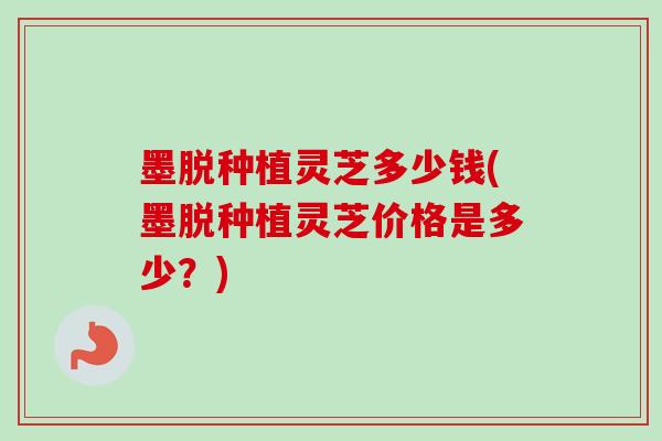 墨脱种植灵芝多少钱(墨脱种植灵芝价格是多少？)