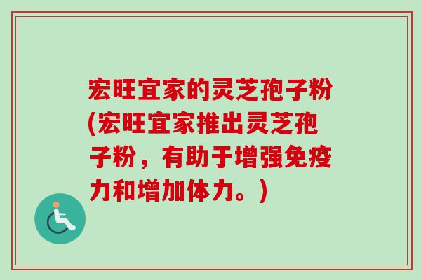 宏旺宜家的灵芝孢子粉(宏旺宜家推出灵芝孢子粉，有助于增强免疫力和增加体力。)