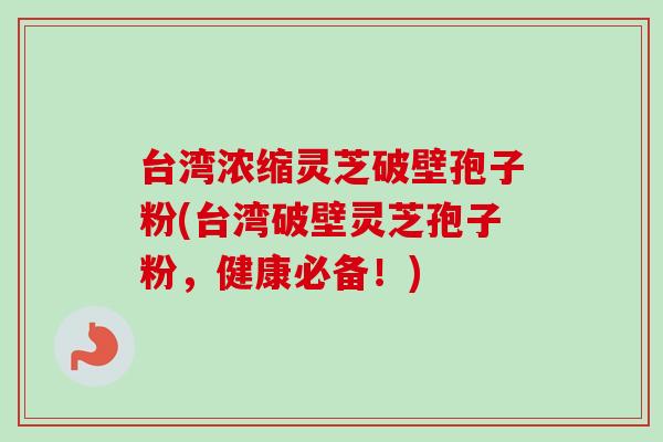 台湾浓缩灵芝破壁孢子粉(台湾破壁灵芝孢子粉，健康必备！)