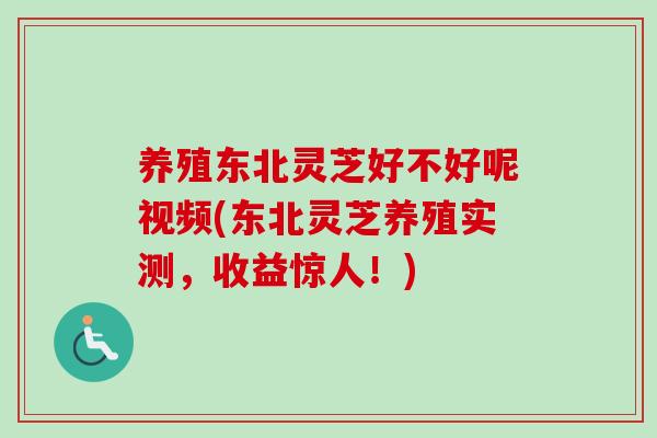 养殖东北灵芝好不好呢视频(东北灵芝养殖实测，收益惊人！)