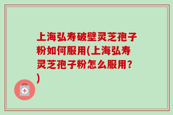 上海弘寿破壁灵芝孢子粉如何服用(上海弘寿灵芝孢子粉怎么服用?) 上海弘寿破壁灵芝孢子粉如何服用(上海弘寿灵芝孢子粉怎么服用?)