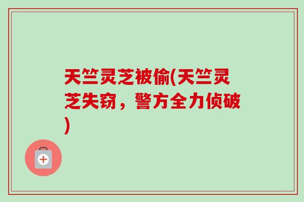 天竺灵芝被偷(天竺灵芝失窃，警方全力侦破)