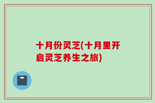 十月份灵芝(十月里开启灵芝养生之旅)