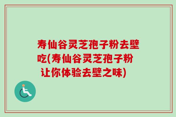 寿仙谷灵芝孢子粉去壁吃(寿仙谷灵芝孢子粉 让你体验去壁之味)