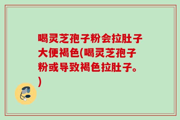 喝灵芝孢子粉会拉肚子大便褐色(喝灵芝孢子粉或导致褐色拉肚子。)
