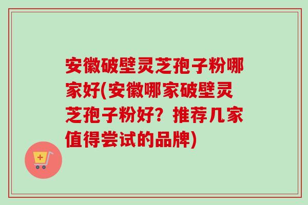 安徽破壁灵芝孢子粉哪家好(安徽哪家破壁灵芝孢子粉好?推荐几家值得尝试的品牌) 安徽破壁灵芝孢子粉哪家好(安徽哪家破壁灵芝孢子粉好?推荐几家值得尝试的品牌)