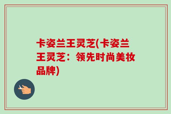 卡姿兰王灵芝(卡姿兰王灵芝：领先时尚美妆品牌)