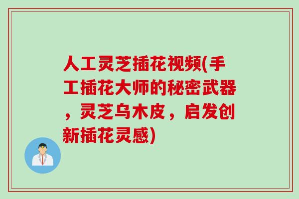 人工灵芝插花视频(手工插花大师的秘密武器,灵芝乌木皮,启发创新插花灵感) 人工灵芝插花视频(手工插花大师的秘密武器,灵芝乌木皮,启发创新插花灵感)