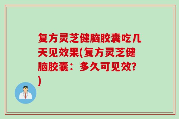 复方灵芝健脑胶囊吃几天见效果(复方灵芝健脑胶囊：多久可见效？)