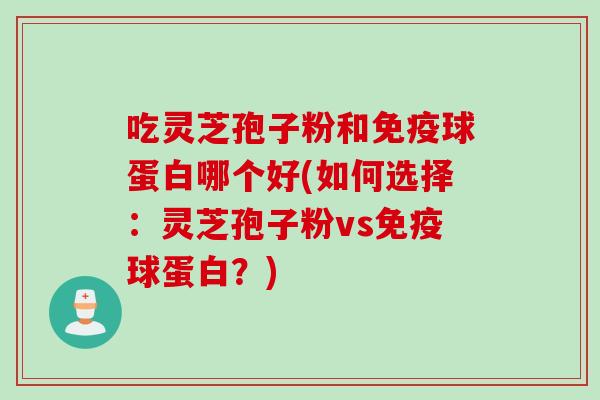 吃灵芝孢子粉和免疫球蛋白哪个好(如何选择:灵芝孢子粉vs免疫球蛋白?) 吃灵芝孢子粉和免疫球蛋白哪个好(如何选择:灵芝孢子粉vs免疫球蛋白?)
