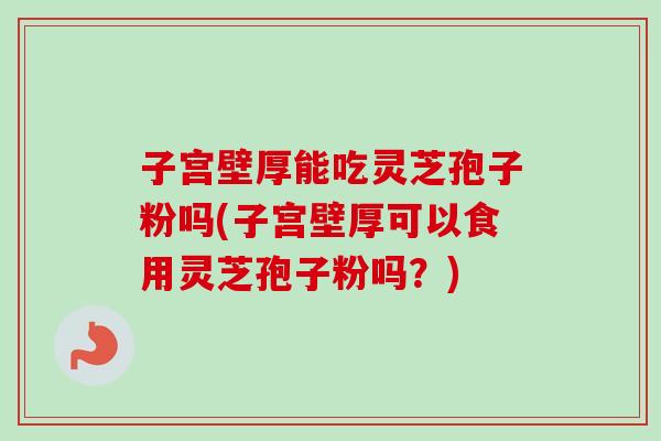 子宫壁厚能吃灵芝孢子粉吗(子宫壁厚可以食用灵芝孢子粉吗？)
