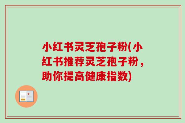 小红书灵芝孢子粉(小红书推荐灵芝孢子粉,助你提高健康指数) 小红书灵芝孢子粉(小红书推荐灵芝孢子粉,助你提高健康指数)