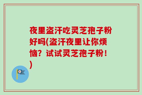 夜里盗汗吃灵芝孢子粉好吗(盗汗夜里让你烦恼？试试灵芝孢子粉！)