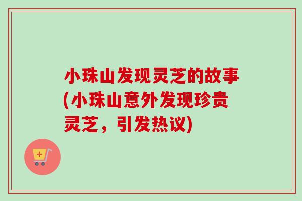 小珠山发现灵芝的故事(小珠山意外发现珍贵灵芝,引发热议) 小珠山发现灵芝的故事(小珠山意外发现珍贵灵芝,引发热议)