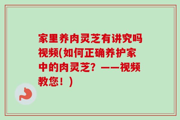 家里养肉灵芝有讲究吗视频(如何正确养护家中的肉灵芝？——视频教您！)