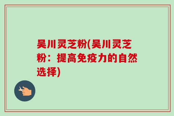 吴川灵芝粉(吴川灵芝粉：提高免疫力的自然选择)