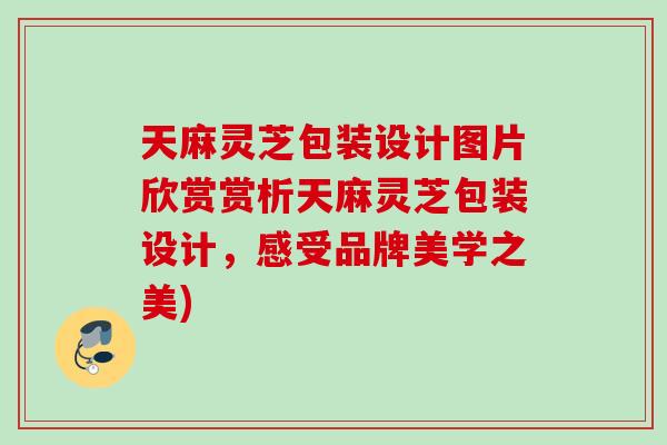 天麻灵芝包装设计图片欣赏赏析天麻灵芝包装设计，感受品牌美学之美)