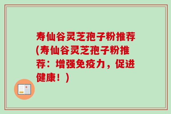 寿仙谷灵芝孢子粉推荐(寿仙谷灵芝孢子粉推荐：增强免疫力，促进健康！)