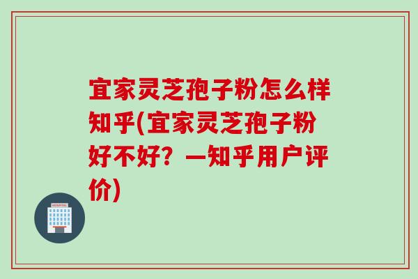 宜家灵芝孢子粉怎么样知乎(宜家灵芝孢子粉好不好？—知乎用户评价)