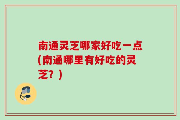 南通灵芝哪家好吃一点(南通哪里有好吃的灵芝？)