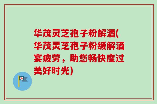 华茂灵芝孢子粉解酒(华茂灵芝孢子粉缓解酒宴疲劳,助您畅快度过美好时光) 华茂灵芝孢子粉解酒(华茂灵芝孢子粉缓解酒宴疲劳,助您畅快度过美好时光)