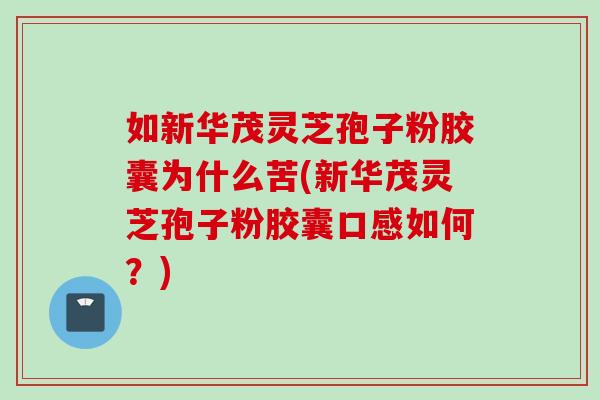 如新华茂灵芝孢子粉胶囊为什么苦(新华茂灵芝孢子粉胶囊口感如何？)