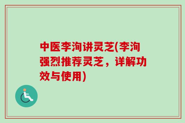 中医李洵讲灵芝(李洵强烈推荐灵芝，详解功效与使用)
