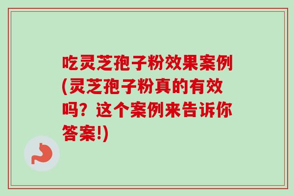 吃灵芝孢子粉效果案例(灵芝孢子粉真的有效吗？这个案例来告诉你答案!)