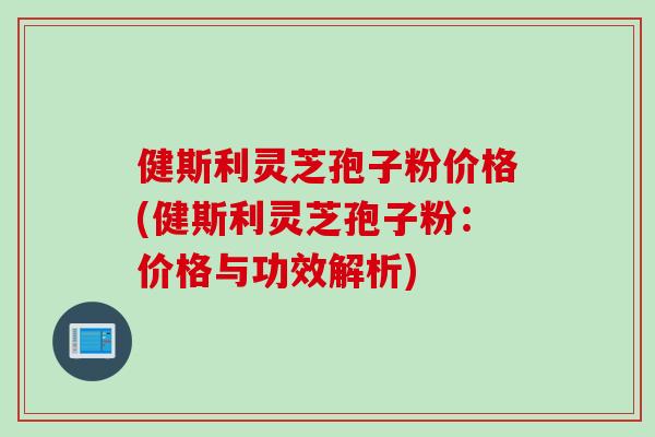 健斯利灵芝孢子粉价格(健斯利灵芝孢子粉:价格与功效解析) 健斯利灵芝孢子粉价格(健斯利灵芝孢子粉:价格与功效解析)