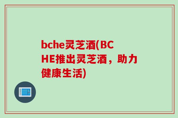 bche灵芝酒(BCHE推出灵芝酒，助力健康生活)