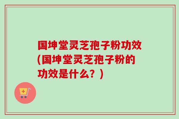 国坤堂灵芝孢子粉功效(国坤堂灵芝孢子粉的功效是什么？)