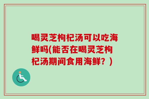 喝灵芝枸杞汤可以吃海鲜吗(能否在喝灵芝枸杞汤期间食用海鲜？)