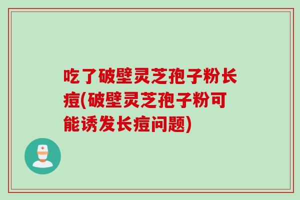 吃了破壁灵芝孢子粉长痘(破壁灵芝孢子粉可能诱发长痘问题) 吃了破壁灵芝孢子粉长痘(破壁灵芝孢子粉可能诱发长痘问题)