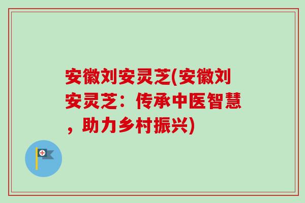 安徽刘安灵芝(安徽刘安灵芝:传承中医智慧,助力乡村振兴) 安徽刘安灵芝(安徽刘安灵芝:传承中医智慧,助力乡村振兴)