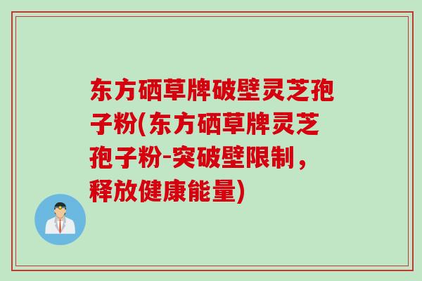 东方硒草牌破壁灵芝孢子粉(东方硒草牌灵芝孢子粉-突破壁限制，释放健康能量)
