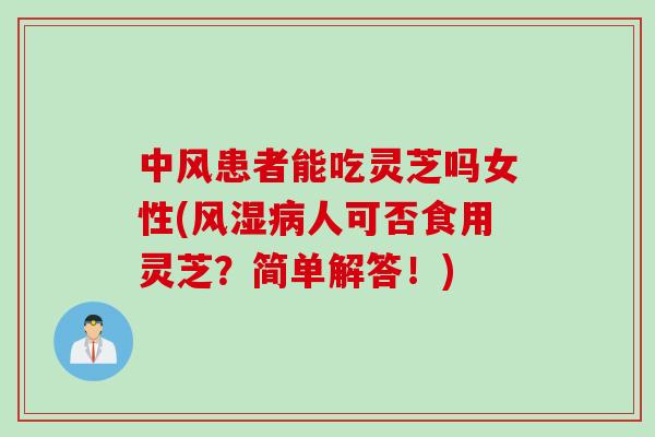 中风患者能吃灵芝吗女性(风湿病人可否食用灵芝？简单解答！)