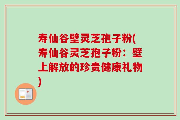 寿仙谷壁灵芝孢子粉(寿仙谷灵芝孢子粉：壁上解放的珍贵健康礼物)