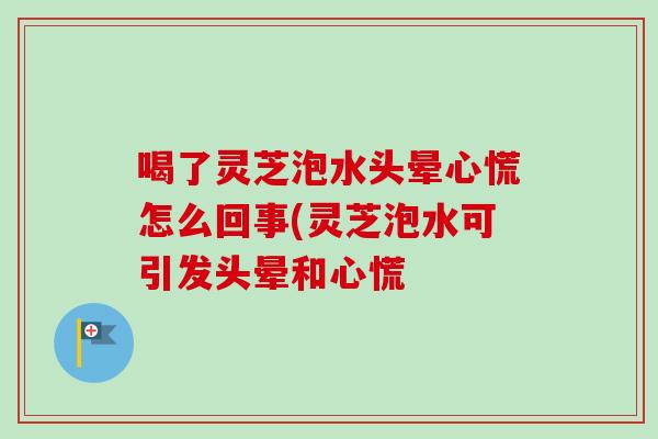 喝了灵芝泡水头晕心慌怎么回事(灵芝泡水可引发头晕和心慌 喝了灵芝泡水头晕心慌怎么回事(灵芝泡水可引发头晕和心慌